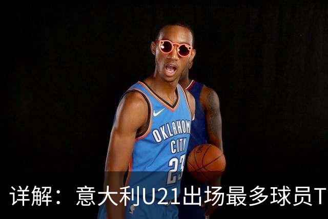 详解：意大利U21出场最多球员TOP11——国米前锋皮奥领衔